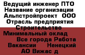 Ведущий инженер ПТО › Название организации ­ Альпстройпроект, ООО › Отрасль предприятия ­ Строительство › Минимальный оклад ­ 30 000 - Все города Работа » Вакансии   . Ненецкий АО,Вижас д.